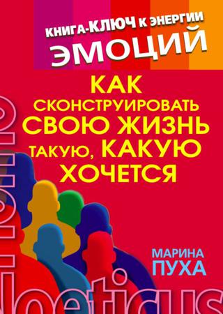 Как сконструировать свою жизнь такую, какую хочется. Книга-ключ к энергии эмоций