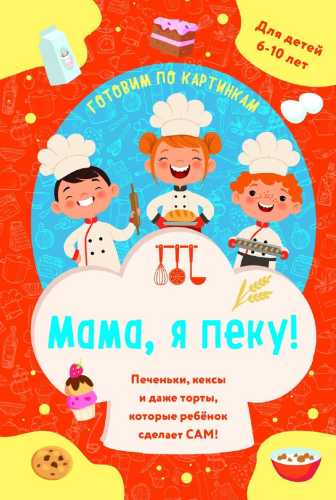 Мама, я пеку! Печеньки, кексы и даже торты, которые ребенок сделает сам!