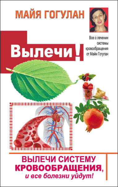 Майя Гогулан. Вылечи! Систему кровообращения, и все болезни уйдут