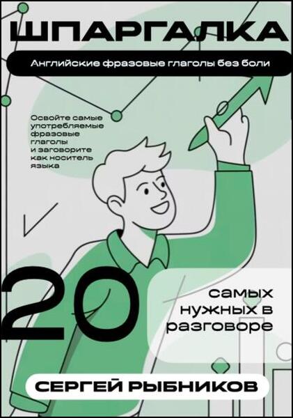 Сергей Рыбников. Английские фразовые глаголы без боли. 20 самых нужных в разговоре. Шпаргалка